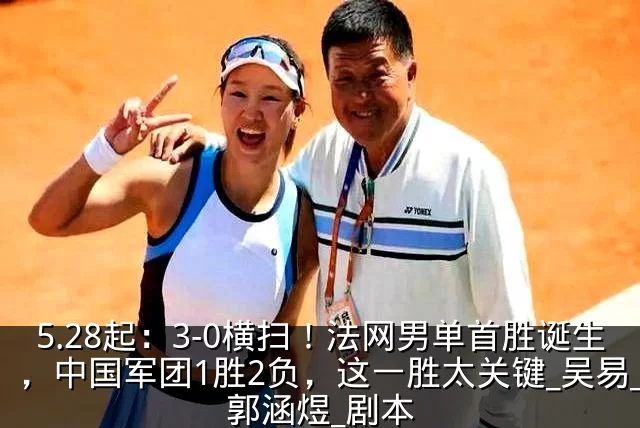 5.28起：3-0横扫！法网男单首胜诞生，中国军团1胜2负，这一胜太关键_吴易_郭涵煜_剧本