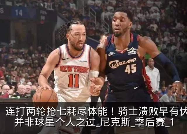 连打两轮抢七耗尽体能！骑士溃败早有伏笔，并非球星个人之过_尼克斯_季后赛_1